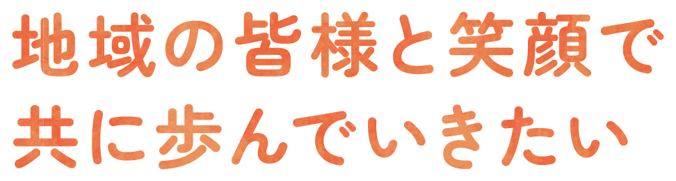 地域の皆様と笑顔で共に歩んでいきたい